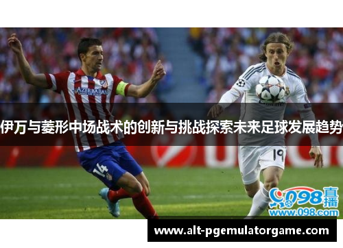 伊万与菱形中场战术的创新与挑战探索未来足球发展趋势
