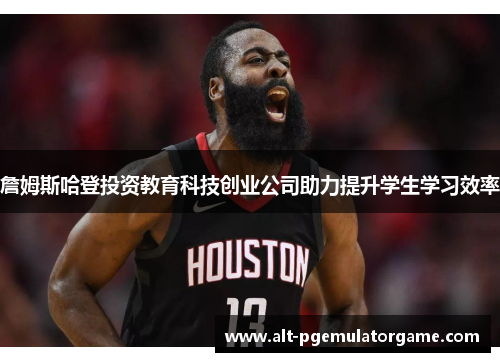 詹姆斯哈登投资教育科技创业公司助力提升学生学习效率