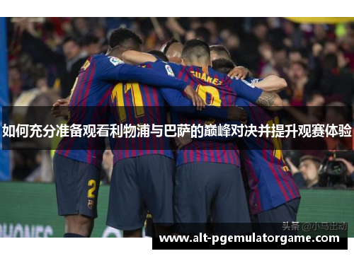 如何充分准备观看利物浦与巴萨的巅峰对决并提升观赛体验