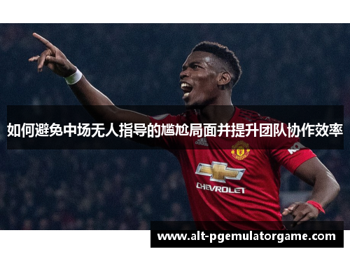 如何避免中场无人指导的尴尬局面并提升团队协作效率