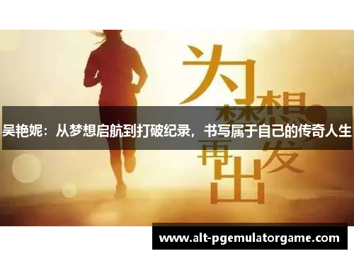 吴艳妮：从梦想启航到打破纪录，书写属于自己的传奇人生