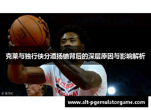 克莱与独行侠分道扬镳背后的深层原因与影响解析