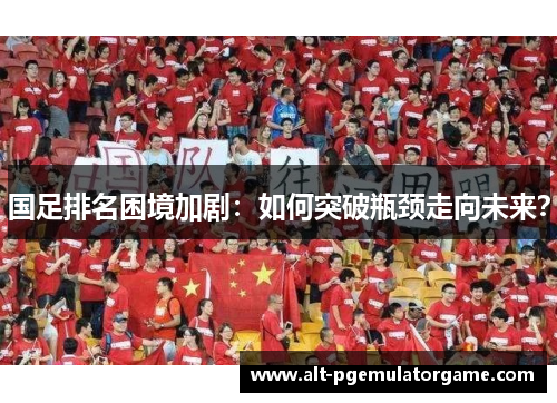 国足排名困境加剧：如何突破瓶颈走向未来？