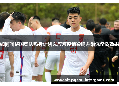 如何调整国奥队热身计划以应对疫情影响并确保备战效果