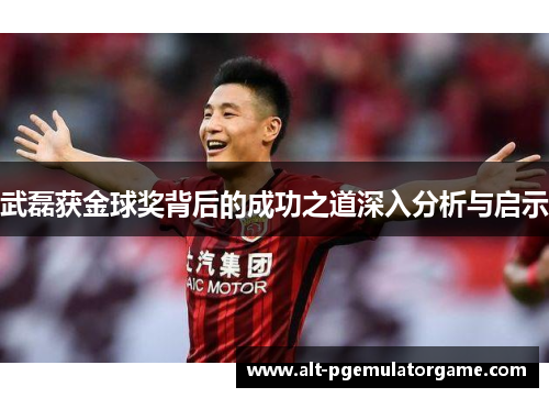 武磊获金球奖背后的成功之道深入分析与启示