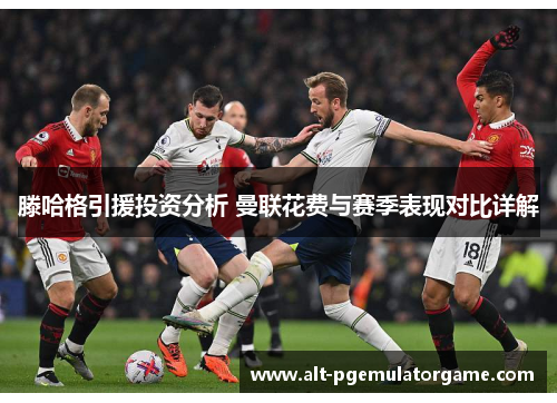 滕哈格引援投资分析 曼联花费与赛季表现对比详解