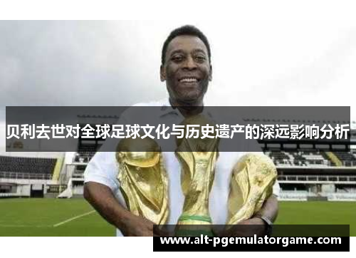 贝利去世对全球足球文化与历史遗产的深远影响分析