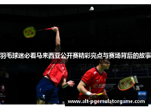 羽毛球迷必看马来西亚公开赛精彩亮点与赛场背后的故事