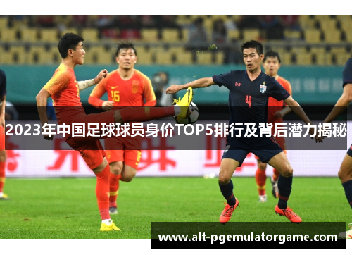 2023年中国足球球员身价TOP5排行及背后潜力揭秘
