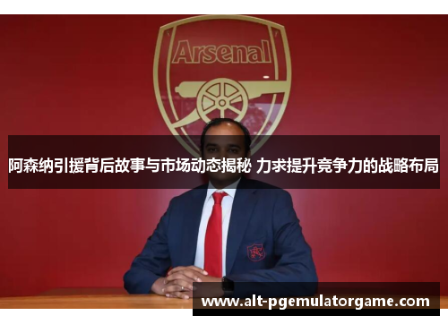 阿森纳引援背后故事与市场动态揭秘 力求提升竞争力的战略布局