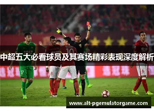 中超五大必看球员及其赛场精彩表现深度解析