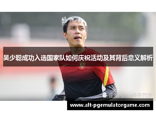 吴少聪成功入选国家队如何庆祝活动及其背后意义解析