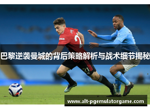 巴黎逆袭曼城的背后策略解析与战术细节揭秘