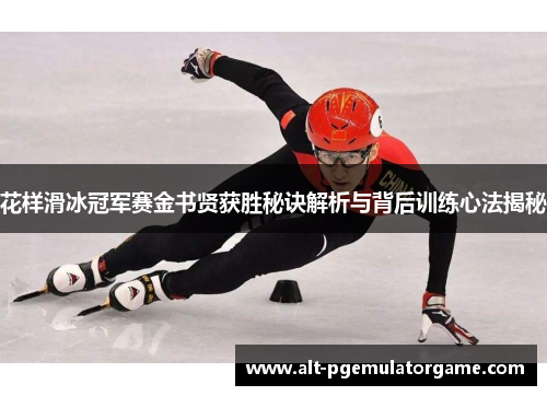 花样滑冰冠军赛金书贤获胜秘诀解析与背后训练心法揭秘