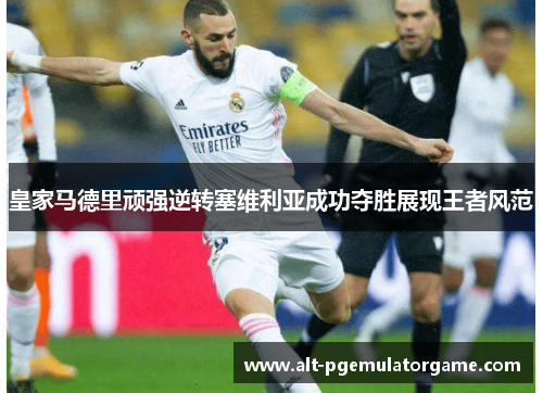 皇家马德里顽强逆转塞维利亚成功夺胜展现王者风范
