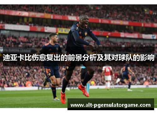 迪亚卡比伤愈复出的前景分析及其对球队的影响