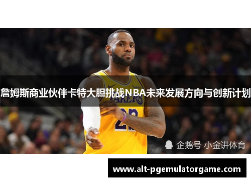 詹姆斯商业伙伴卡特大胆挑战NBA未来发展方向与创新计划