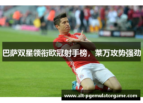 巴萨双星领衔欧冠射手榜，莱万攻势强劲