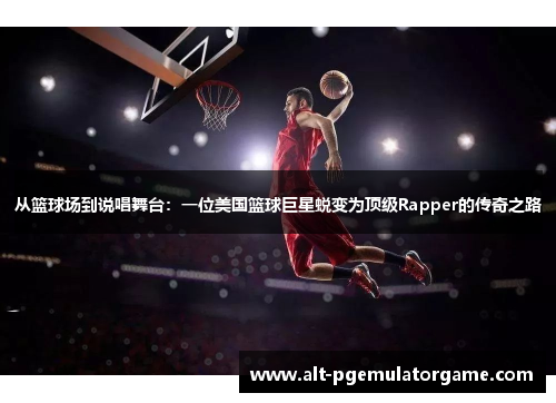 从篮球场到说唱舞台：一位美国篮球巨星蜕变为顶级Rapper的传奇之路