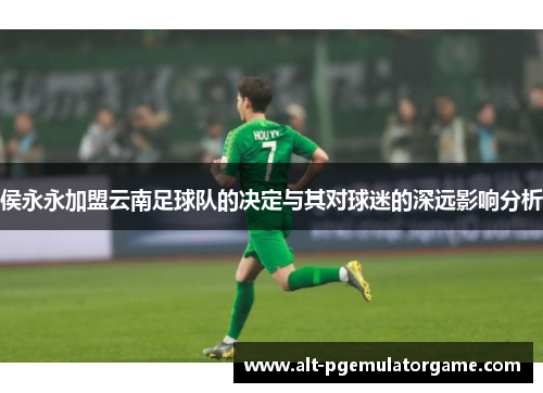 侯永永加盟云南足球队的决定与其对球迷的深远影响分析