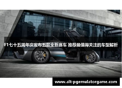 F1七十五周年庆发布五款全新赛车 推荐最值得关注的车型解析