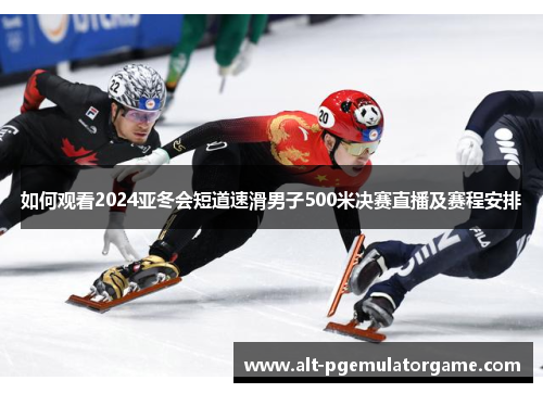 如何观看2024亚冬会短道速滑男子500米决赛直播及赛程安排