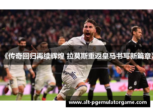 《传奇回归再续辉煌 拉莫斯重返皇马书写新篇章》