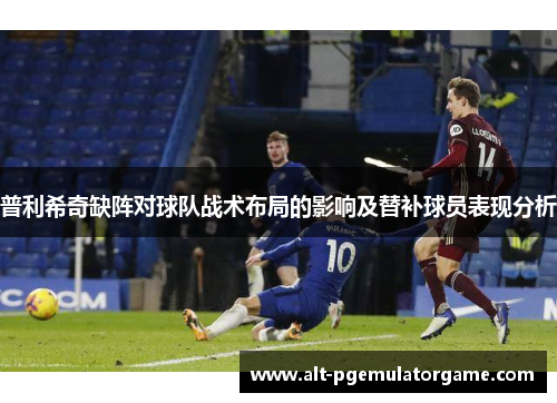 普利希奇缺阵对球队战术布局的影响及替补球员表现分析