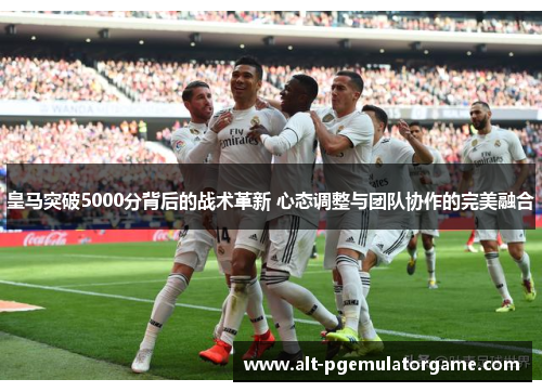 皇马突破5000分背后的战术革新 心态调整与团队协作的完美融合