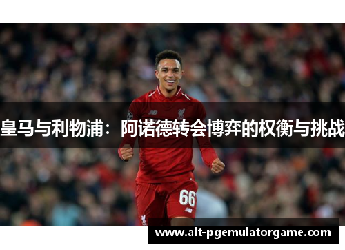 皇马与利物浦：阿诺德转会博弈的权衡与挑战