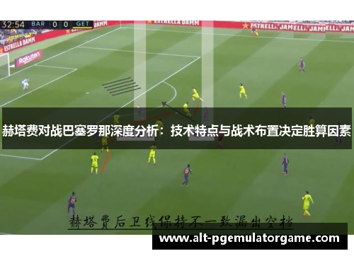 赫塔费对战巴塞罗那深度分析：技术特点与战术布置决定胜算因素