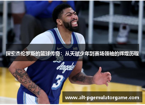 探索杰伦罗斯的篮球传奇：从天赋少年到赛场领袖的辉煌历程