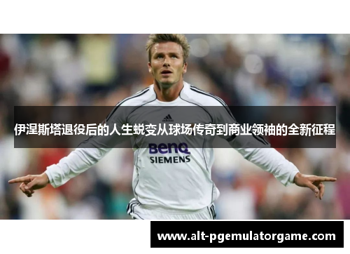 伊涅斯塔退役后的人生蜕变从球场传奇到商业领袖的全新征程