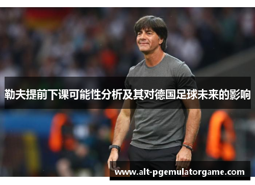 勒夫提前下课可能性分析及其对德国足球未来的影响