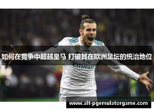 如何在竞争中超越皇马 打破其在欧洲足坛的统治地位