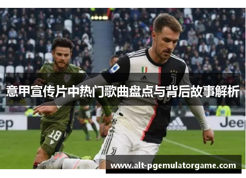 意甲宣传片中热门歌曲盘点与背后故事解析