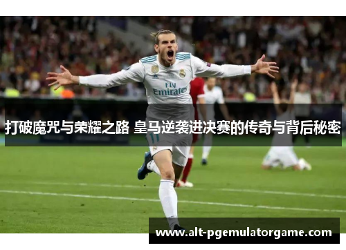 打破魔咒与荣耀之路 皇马逆袭进决赛的传奇与背后秘密