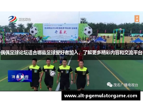 偶偶足球论坛适合哪些足球爱好者加入，了解更多精彩内容和交流平台