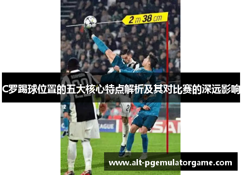 C罗踢球位置的五大核心特点解析及其对比赛的深远影响