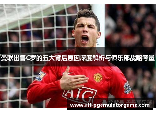 曼联出售C罗的五大背后原因深度解析与俱乐部战略考量 曼联出售C罗的五大背后原因深度解析与俱乐部战略考量