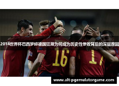 2014世界杯巴西梦碎德国狂潮为何成为历史性惨败背后的深层原因