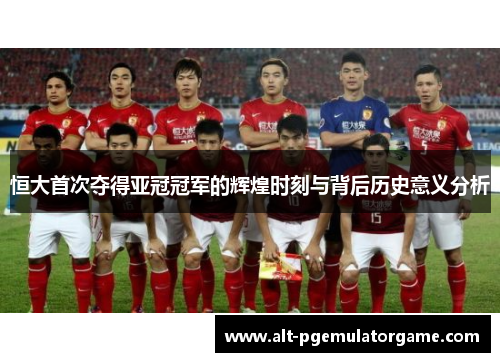 恒大首次夺得亚冠冠军的辉煌时刻与背后历史意义分析