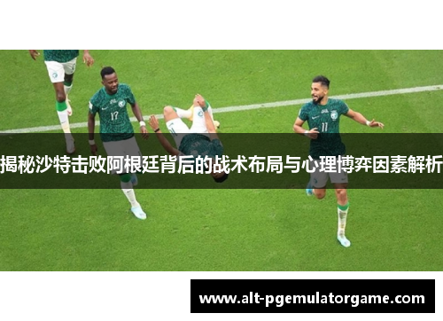 揭秘沙特击败阿根廷背后的战术布局与心理博弈因素解析