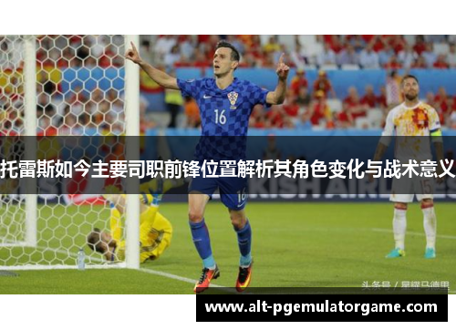 托雷斯如今主要司职前锋位置解析其角色变化与战术意义