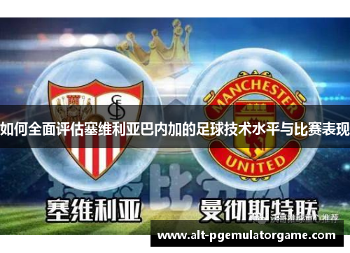 如何全面评估塞维利亚巴内加的足球技术水平与比赛表现
