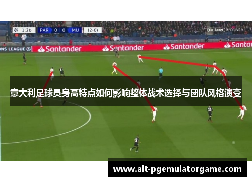 意大利足球员身高特点如何影响整体战术选择与团队风格演变