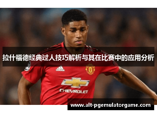 拉什福德经典过人技巧解析与其在比赛中的应用分析 拉什福德经典过人技巧解析与其在比赛中的应用分析