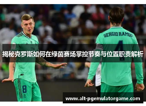 揭秘克罗斯如何在绿茵赛场掌控节奏与位置职责解析