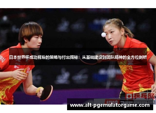 日本世界杯成功背后的策略与付出揭秘：从基础建设到团队精神的全方位剖析