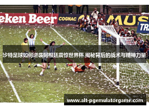 沙特足球如何逆袭阿根廷震惊世界杯 揭秘背后的战术与精神力量